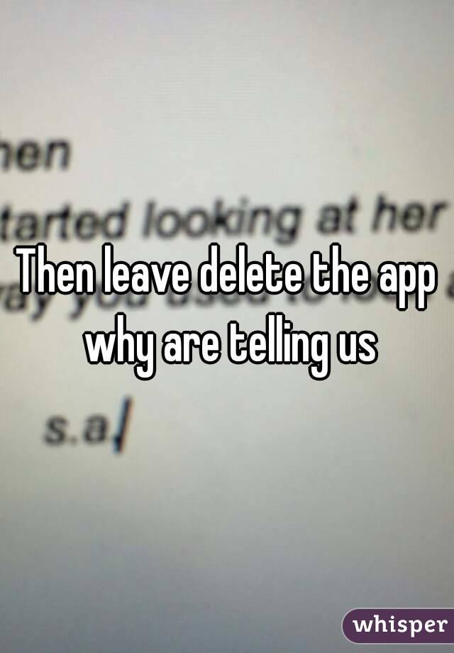 Then leave delete the app why are telling us