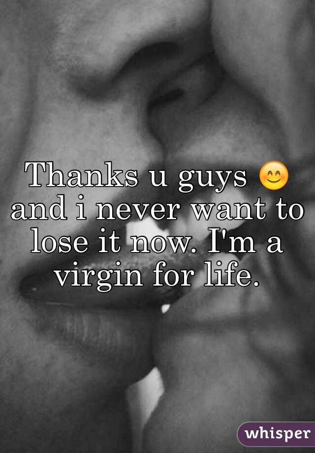 Thanks u guys 😊 and i never want to lose it now. I'm a virgin for life. 