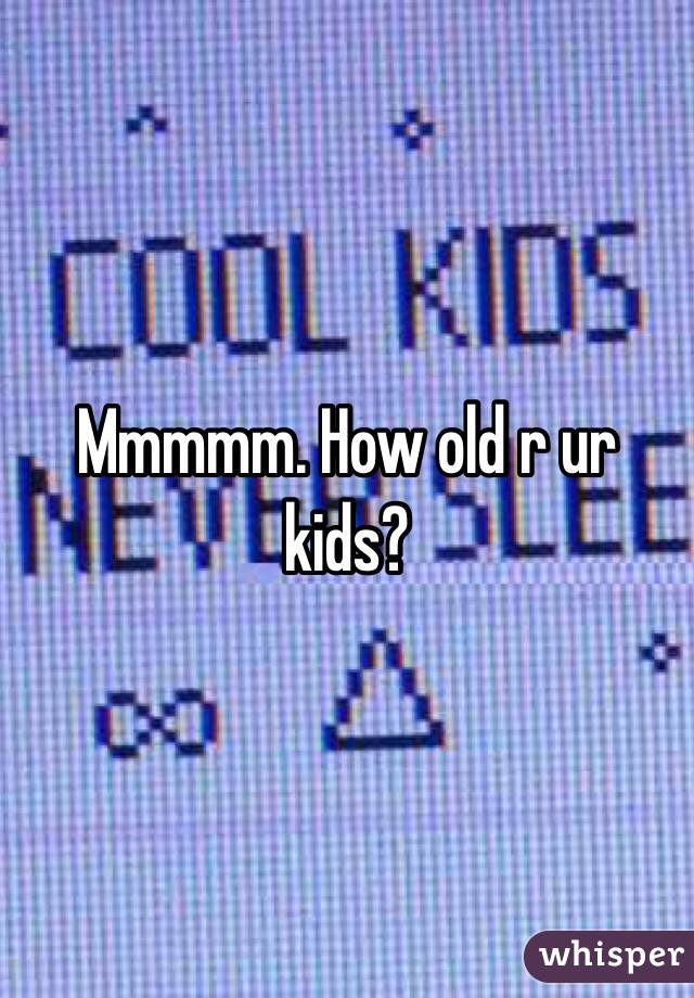 Mmmmm. How old r ur kids?