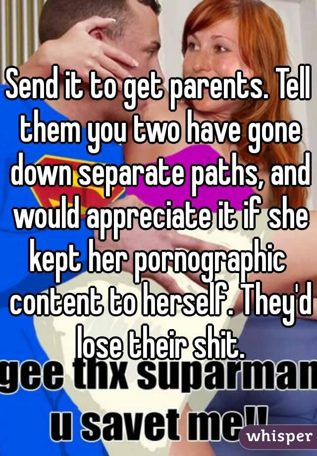 Send it to get parents. Tell them you two have gone down separate paths, and would appreciate it if she kept her pornographic  content to herself. They'd lose their shit.