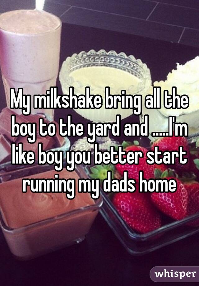 My milkshake bring all the boy to the yard and .....I'm like boy you better start running my dads home 