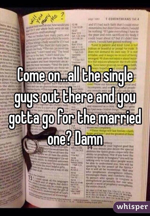Come on...all the single guys out there and you gotta go for the married one? Damn