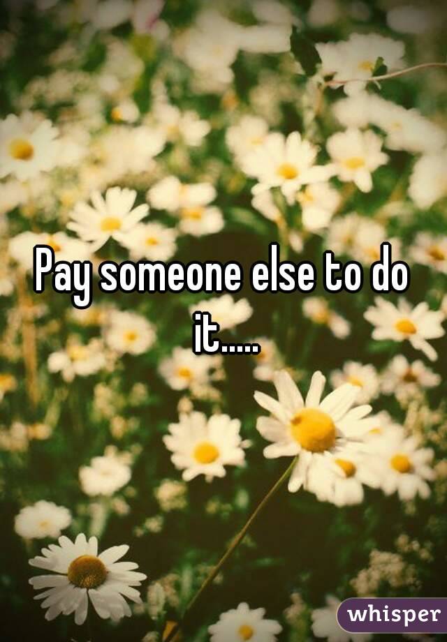 Pay someone else to do it.....