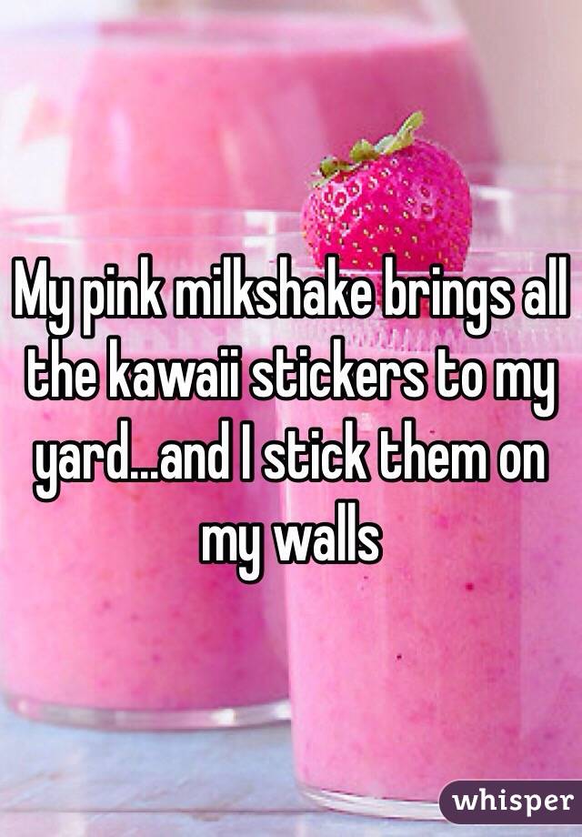 My pink milkshake brings all the kawaii stickers to my yard...and I stick them on my walls