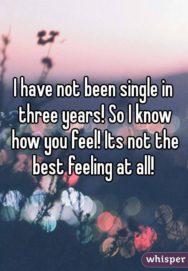 I have not been single in three years! So I know how you feel! Its not the best feeling at all! 