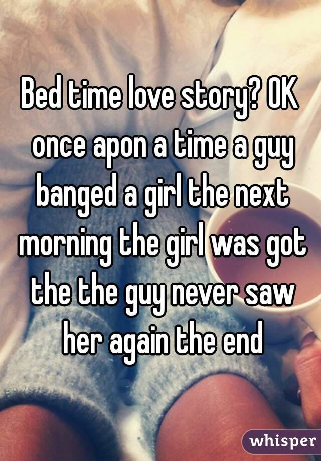 Bed time love story? OK once apon a time a guy banged a girl the next morning the girl was got the the guy never saw her again the end