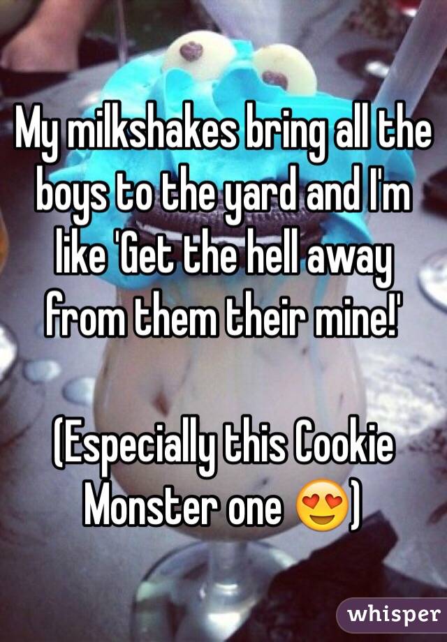 My milkshakes bring all the boys to the yard and I'm like 'Get the hell away from them their mine!'

(Especially this Cookie Monster one 😍)