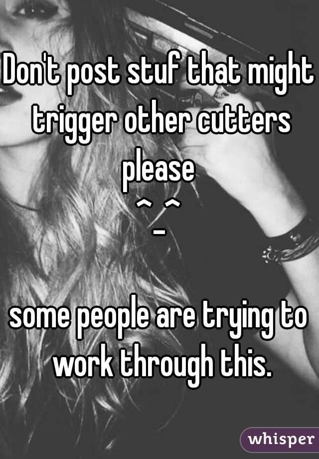 Don't post stuf that might trigger other cutters please 
^_^

some people are trying to work through this.