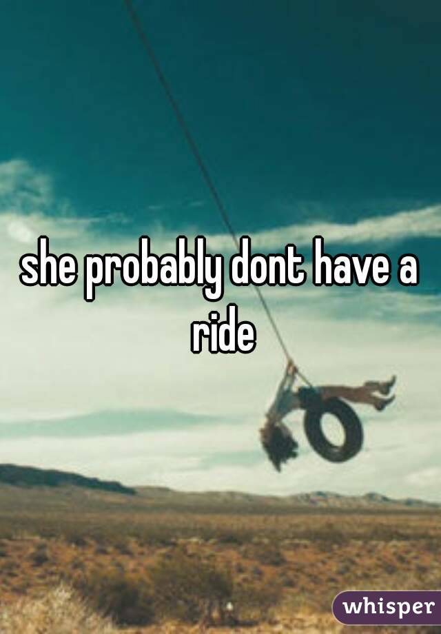 she probably dont have a ride