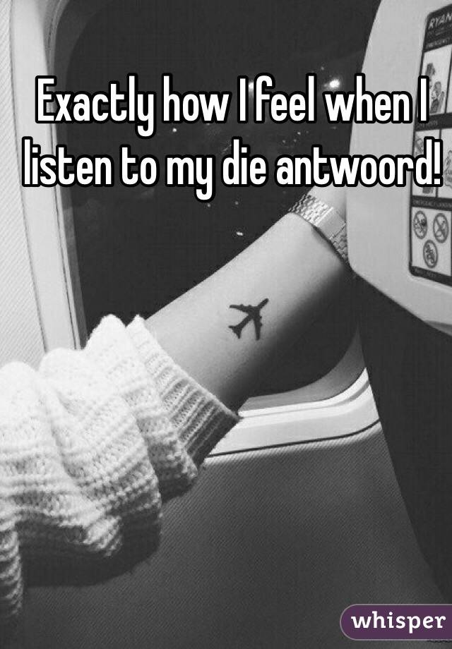 Exactly how I feel when I listen to my die antwoord!