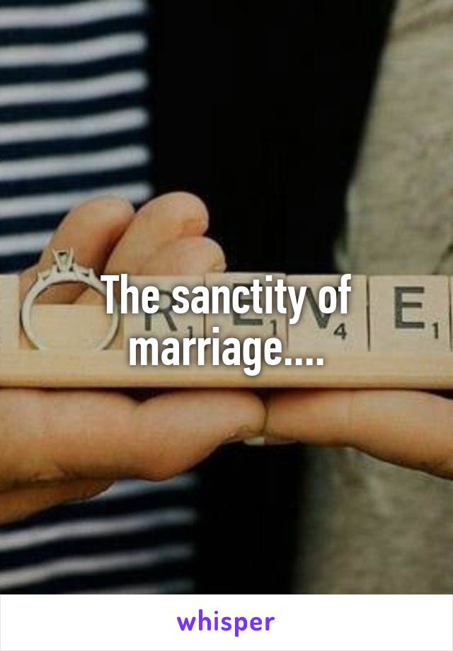 The sanctity of marriage....