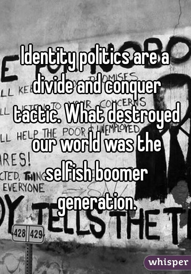 Identity politics are a divide and conquer tactic. What destroyed our world was the selfish boomer generation.