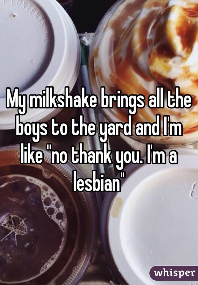 My milkshake brings all the boys to the yard and I'm like "no thank you. I'm a lesbian"