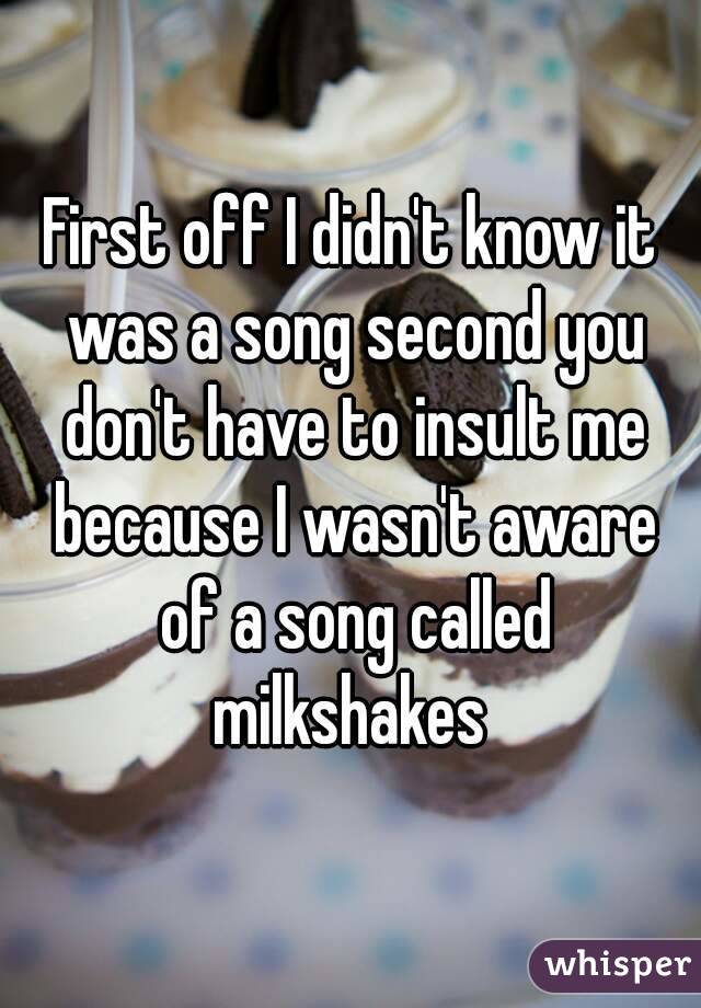 First off I didn't know it was a song second you don't have to insult me because I wasn't aware of a song called milkshakes 