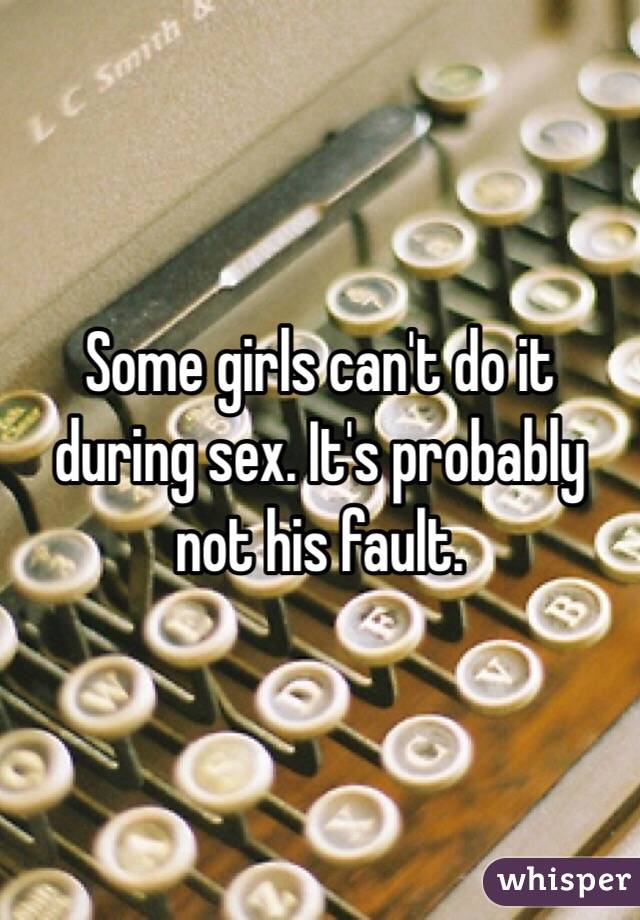 Some girls can't do it during sex. It's probably not his fault. 
