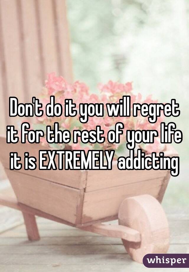 Don't do it you will regret it for the rest of your life it is EXTREMELY addicting 