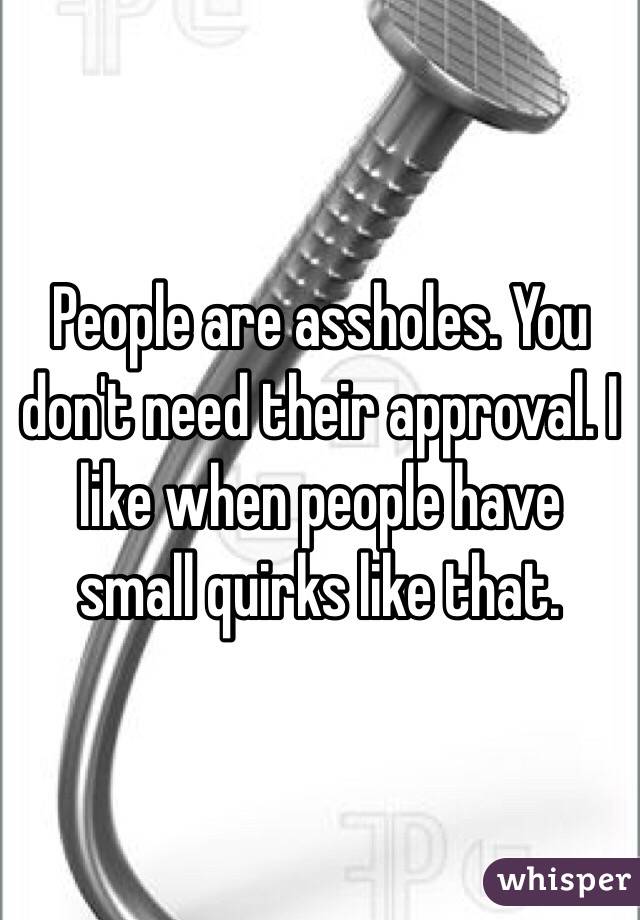 People are assholes. You don't need their approval. I like when people have small quirks like that.