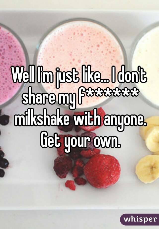 Well I'm just like... I don't share my f****** milkshake with anyone. Get your own.