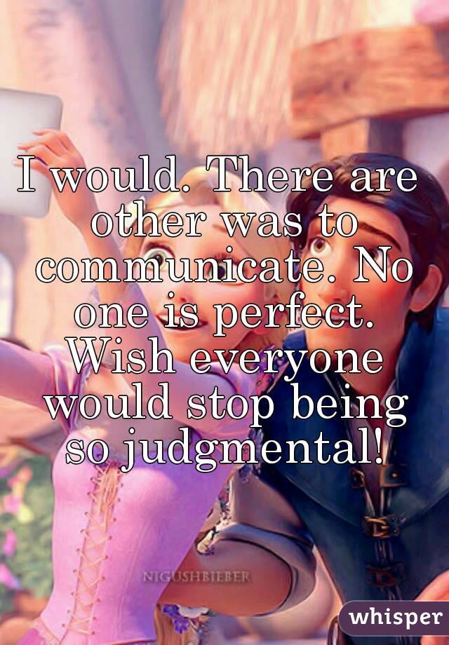 I would. There are other was to communicate. No one is perfect. Wish everyone would stop being so judgmental!
