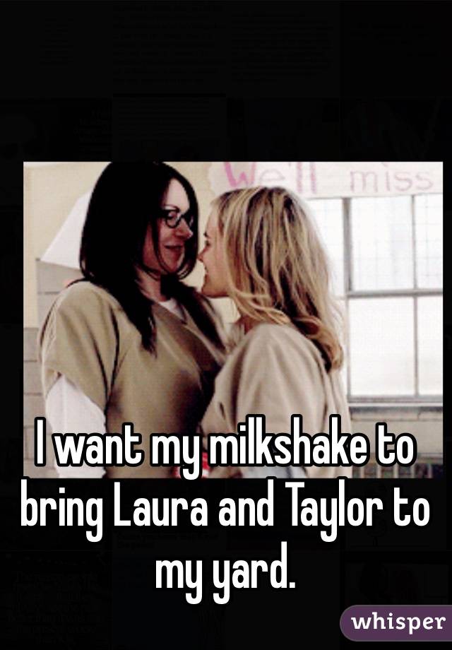 I want my milkshake to bring Laura and Taylor to my yard. 