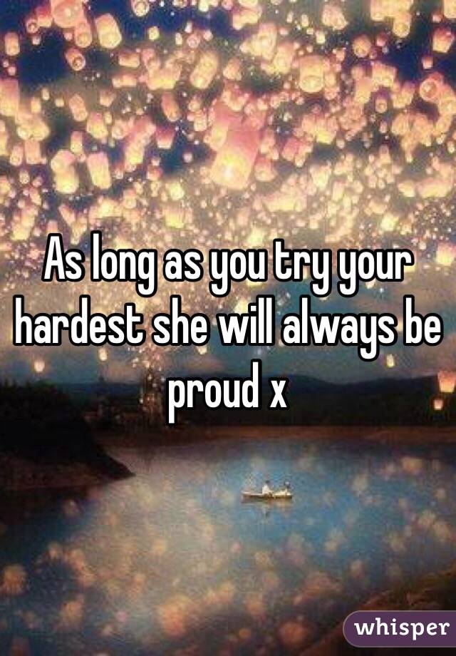 As long as you try your hardest she will always be proud x