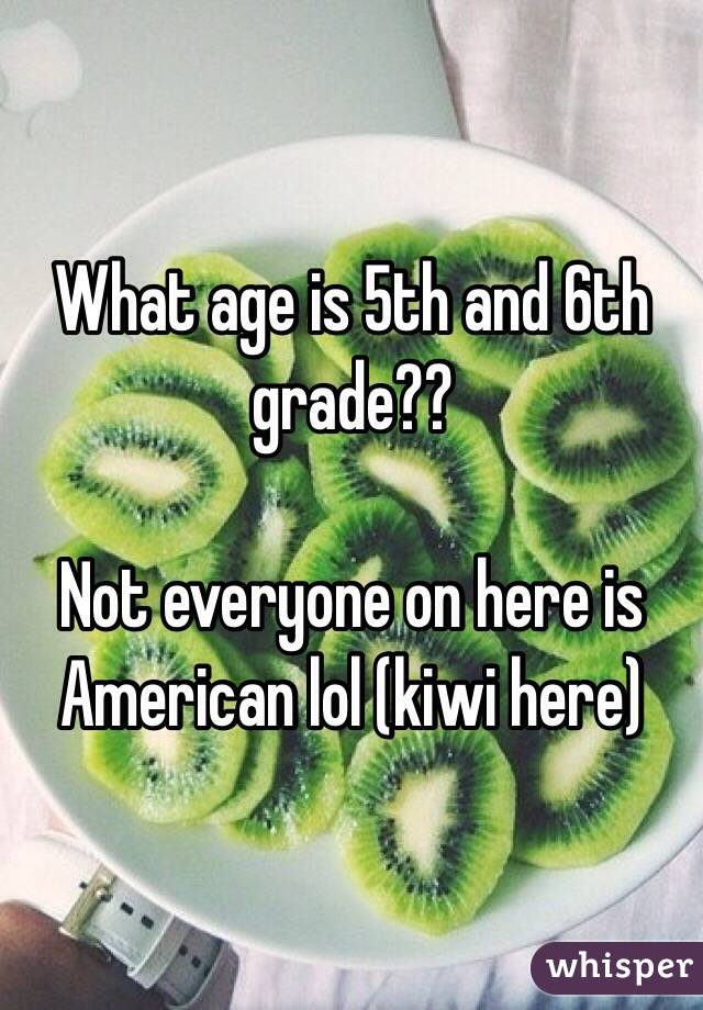 What age is 5th and 6th grade?? 

Not everyone on here is American lol (kiwi here)