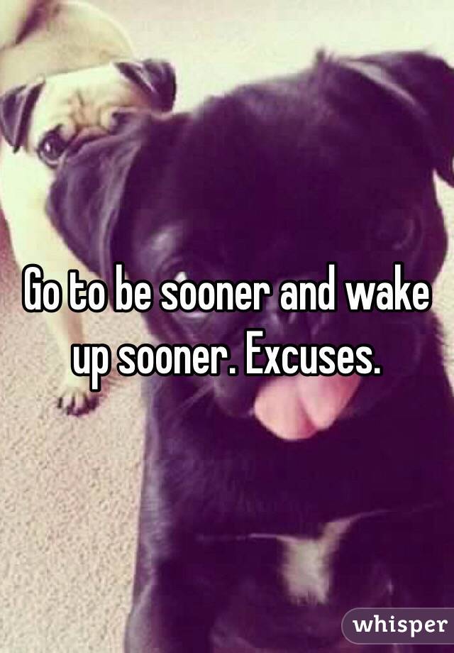 Go to be sooner and wake up sooner. Excuses.