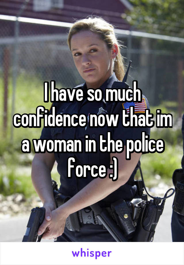 I have so much confidence now that im a woman in the police force :)