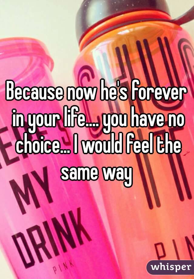 Because now he's forever in your life.... you have no choice... I would feel the same way 