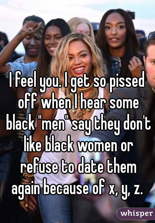 I feel you. I get so pissed off when I hear some black "men" say they don't like black women or refuse to date them again because of x, y, z. 