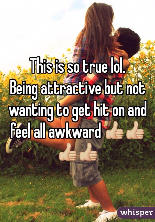 This is so true lol. 
Being attractive but not wanting to get hit on and feel all awkward 👍🏼👍🏼👍🏼👍🏼