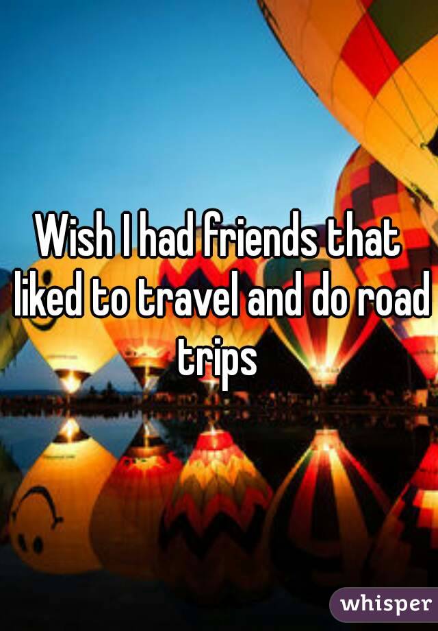 Wish I had friends that liked to travel and do road trips 