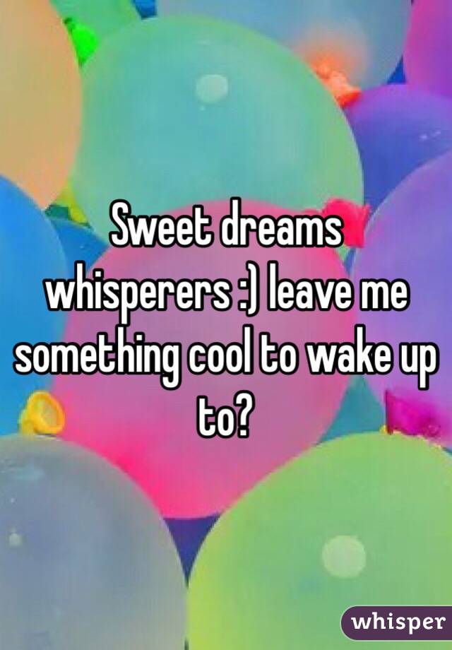 Sweet dreams whisperers :) leave me something cool to wake up to?