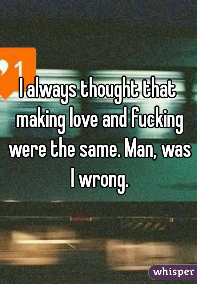 I always thought that making love and fucking were the same. Man, was I wrong.
