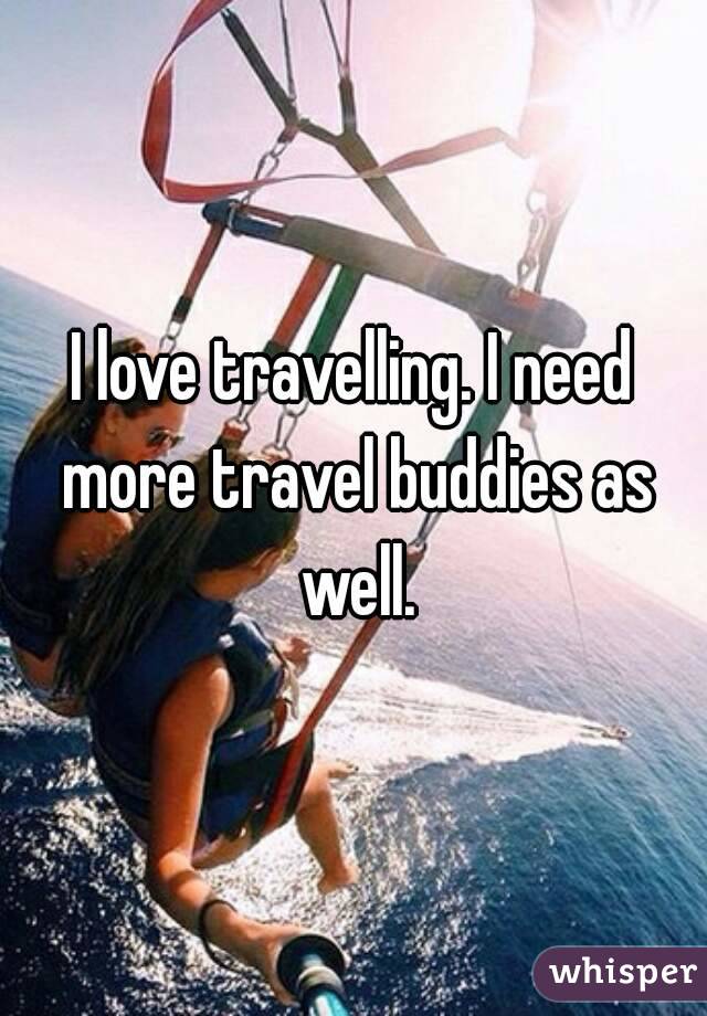 I love travelling. I need more travel buddies as well.
