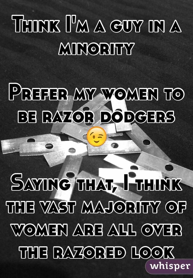 Think I'm a guy in a minority

Prefer my women to be razor dodgers ðŸ˜‰

Saying that, I think the vast majority of women are all over the razored look