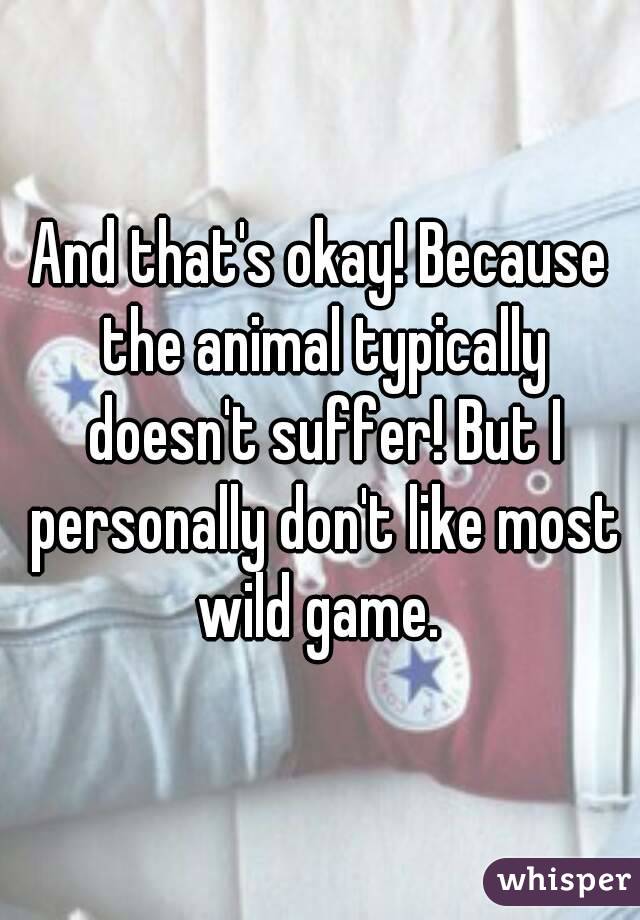 And that's okay! Because the animal typically doesn't suffer! But I personally don't like most wild game. 