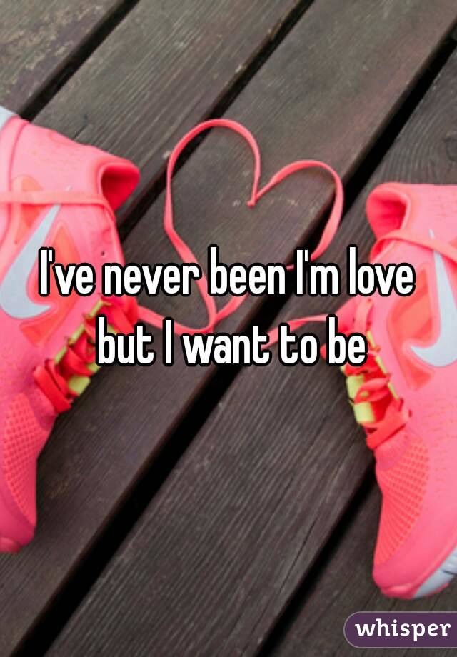 I've never been I'm love but I want to be