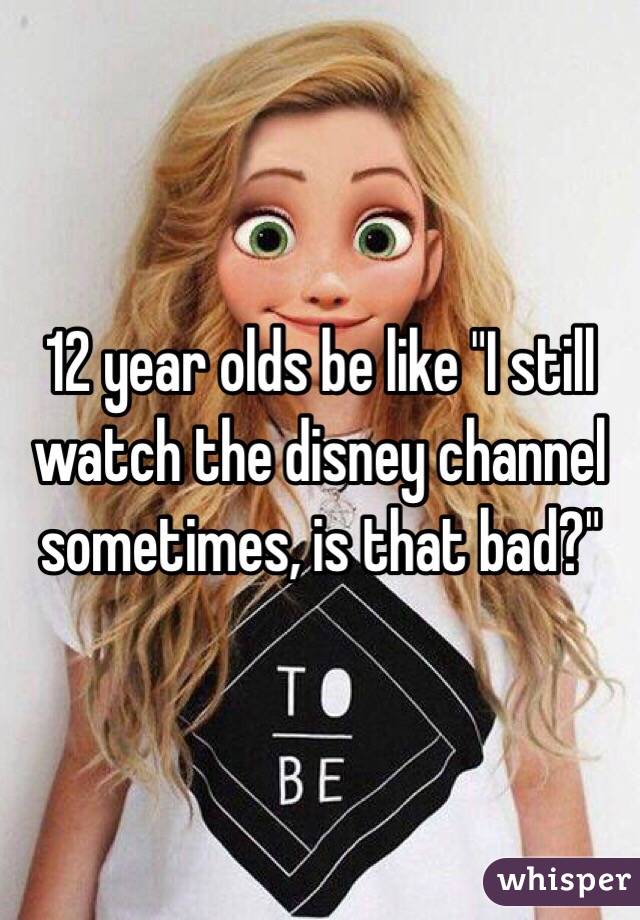 12 year olds be like "I still watch the disney channel sometimes, is that bad?"