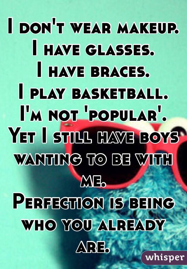I don't wear makeup.
I have glasses.
I have braces.
I play basketball.
I'm not 'popular'.
Yet I still have boys wanting to be with me.
Perfection is being who you already are.