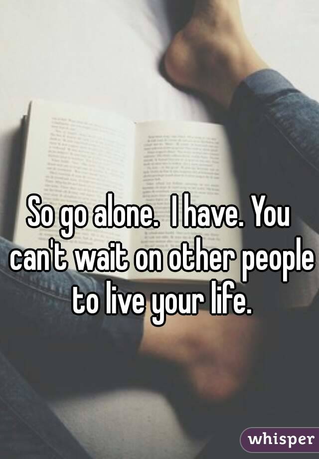 So go alone.  I have. You can't wait on other people to live your life.