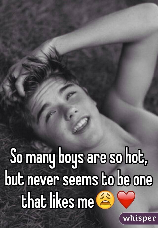 So many boys are so hot, but never seems to be one that likes meðŸ˜©â�¤ï¸�