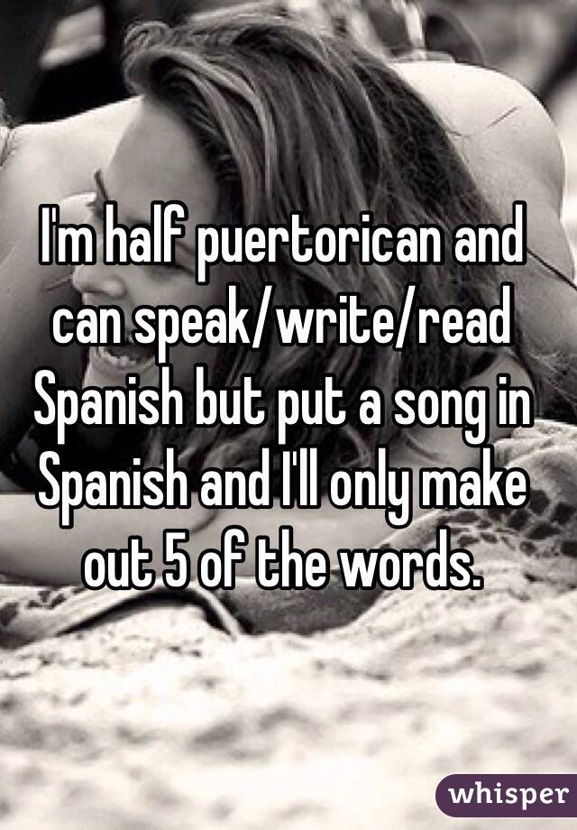 I'm half puertorican and can speak/write/read Spanish but put a song in Spanish and I'll only make out 5 of the words. 