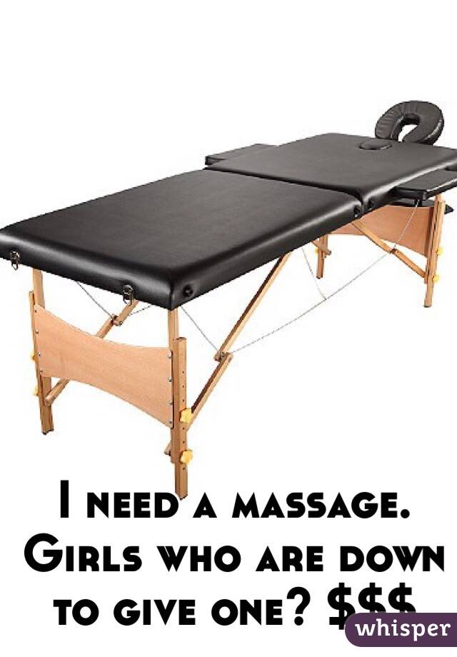 I need a massage. Girls who are down to give one? $$$