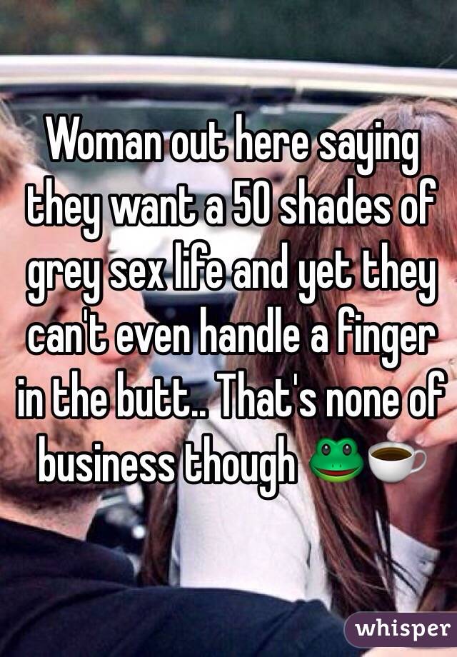 Woman out here saying they want a 50 shades of grey sex life and yet they can't even handle a finger in the butt.. That's none of business though ðŸ�¸â˜•ï¸�