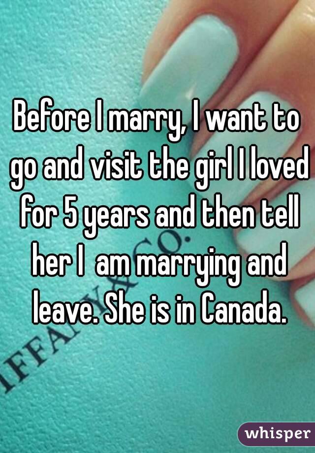 Before I marry, I want to go and visit the girl I loved for 5 years and then tell her I  am marrying and leave. She is in Canada.