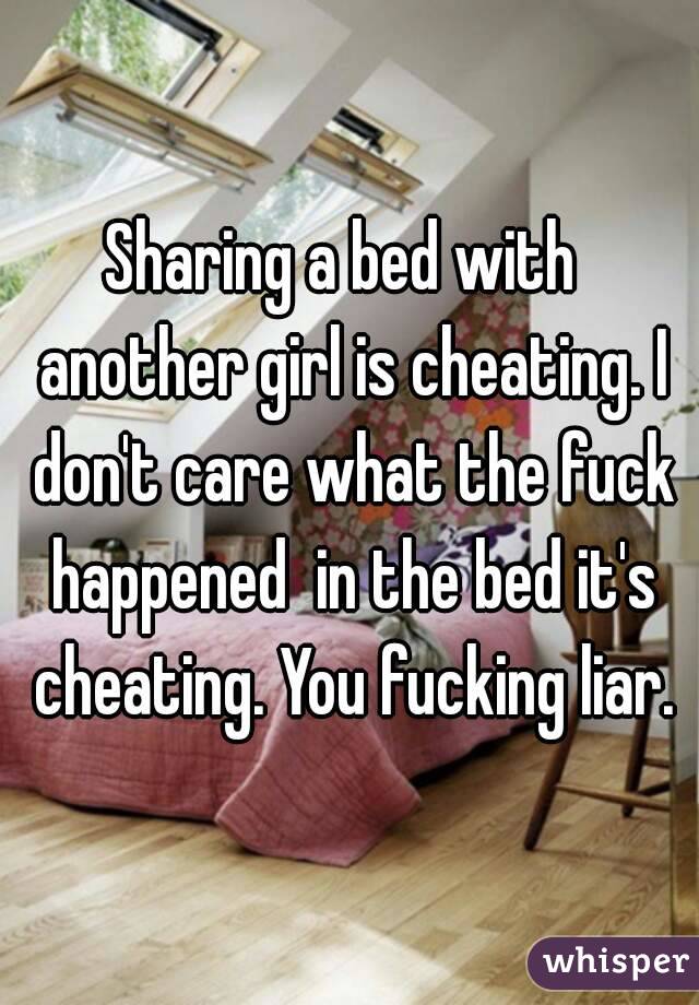 Sharing a bed with  another girl is cheating. I don't care what the fuck happened  in the bed it's cheating. You fucking liar.