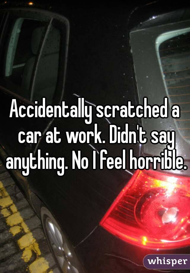 Accidentally scratched a car at work. Didn't say anything. No I feel horrible.