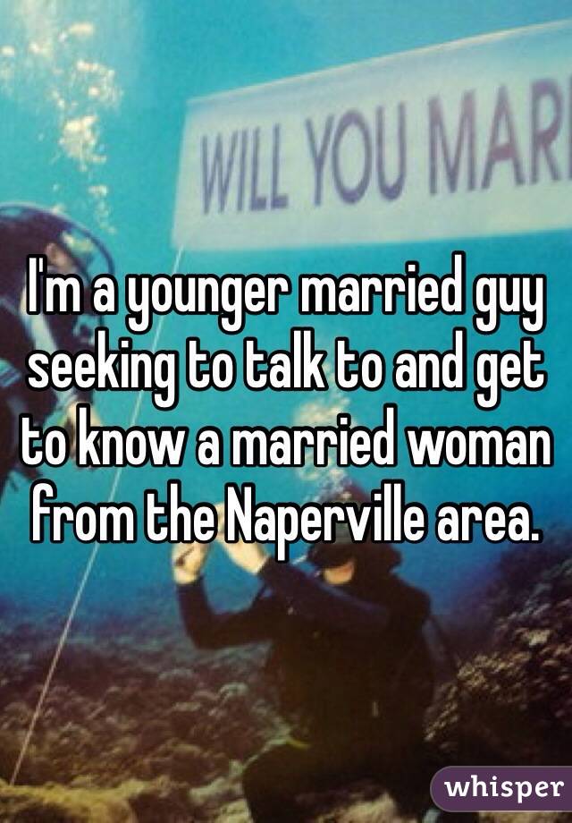 I'm a younger married guy seeking to talk to and get to know a married woman from the Naperville area. 