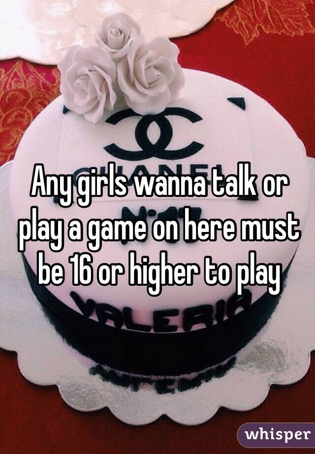 Any girls wanna talk or play a game on here must be 16 or higher to play 